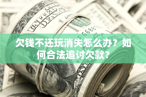 北京欠钱不还玩消失怎么办？如何合法追讨欠款？