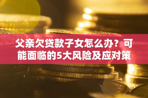 北京父亲欠贷款子女怎么办?可能面临的5大风险及应对策略 北京父亲欠贷款子女怎么办?可能面临的5大风险及应对策略