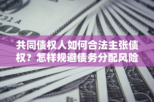 北京共同债权人如何合法主张债权？怎样规避债务分配风险？