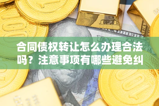 北京合同债权转让怎么办理合法吗？注意事项有哪些避免纠纷？
