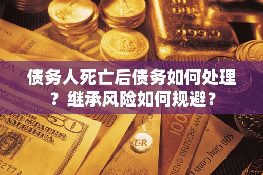 北京债务人死亡后债务如何处理？继承风险如何规避？