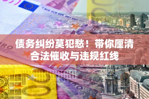 北京债务纠纷莫犯愁！带你厘清合法催收与违规红线