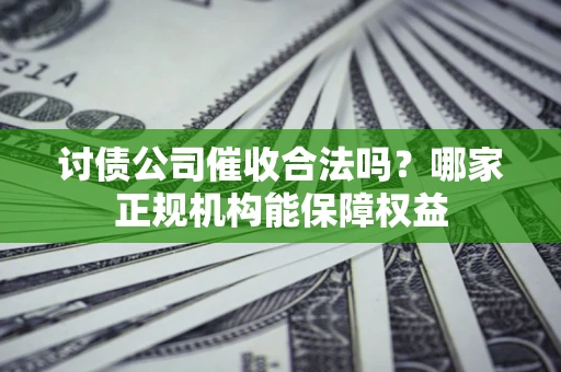 北京讨债公司催收合法吗？哪家正规机构能保障权益