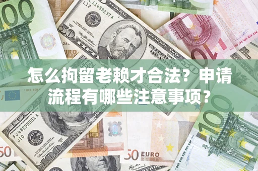 北京怎么拘留老赖才合法？申请流程有哪些注意事项？
