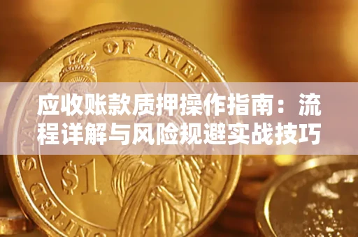 北京应收账款质押操作指南:流程详解与风险规避实战技巧 北京应收账款质押操作指南:流程详解与风险规避实战技巧