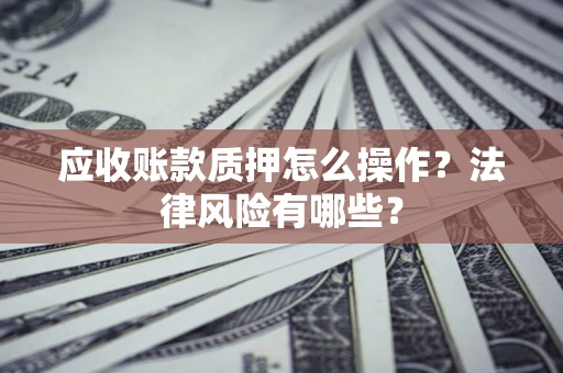 北京应收账款质押怎么操作？法律风险有哪些？