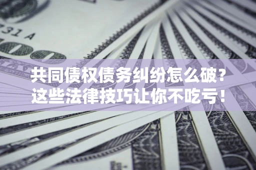 北京共同债权债务纠纷怎么破？这些法律技巧让你不吃亏！