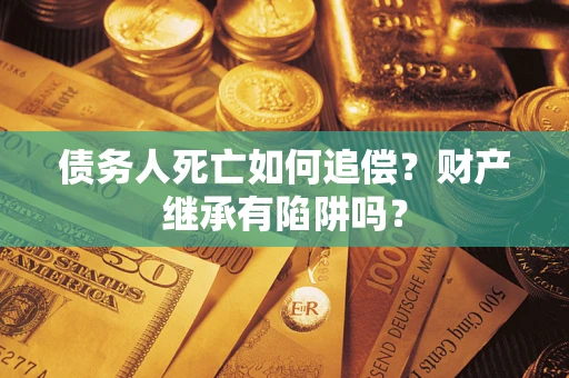 北京债务人死亡如何追偿？财产继承有陷阱吗？