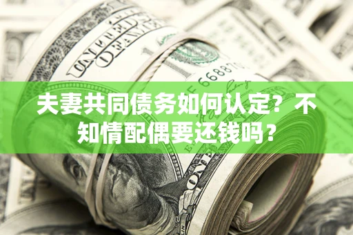 北京夫妻共同债务如何认定？不知情配偶要还钱吗？