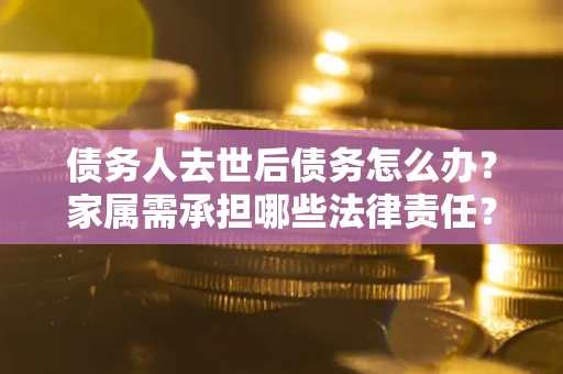 北京债务人去世后债务怎么办？家属需承担哪些法律责任？