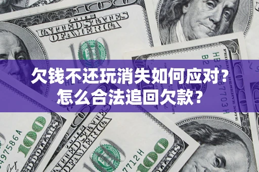 北京欠钱不还玩消失如何应对？怎么合法追回欠款？