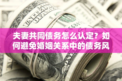 北京夫妻共同债务怎么认定？如何避免婚姻关系中的债务风险？