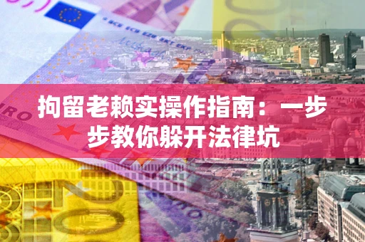 北京拘留老赖实操作指南：一步步教你躲开法律坑