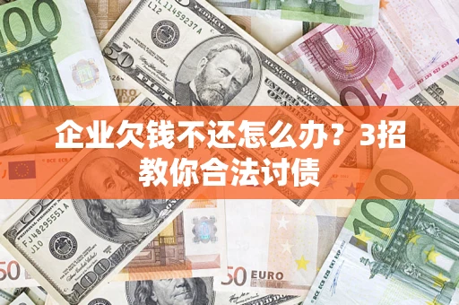 北京企业欠钱不还怎么办？3招教你合法讨债