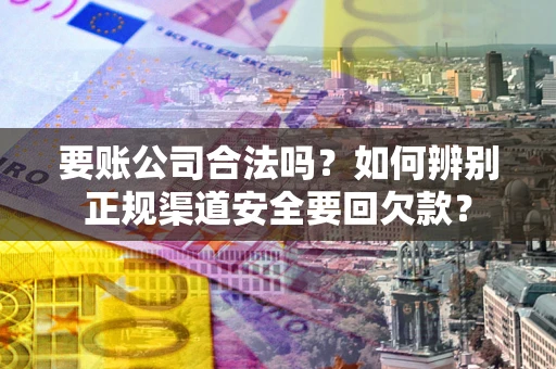 北京要账公司合法吗？如何辨别正规渠道安全要回欠款？