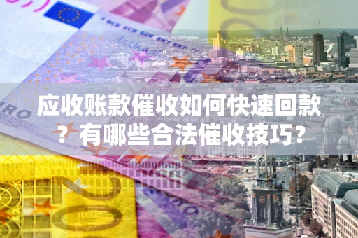 北京应收账款催收如何快速回款？有哪些合法催收技巧？
