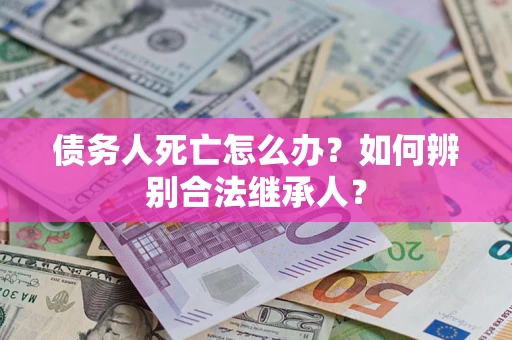 北京债务人死亡怎么办？如何辨别合法继承人？