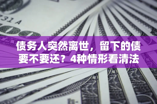 北京债务人突然离世，留下的债要不要还？4种情形看清法律判决