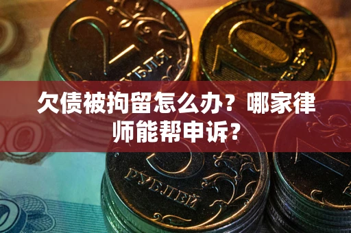 北京欠债被拘留怎么办？哪家律师能帮申诉？