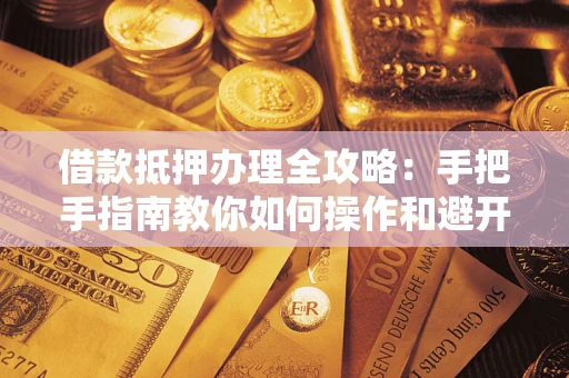 北京借款抵押办理全攻略：手把手指南教你如何操作和避开雷区