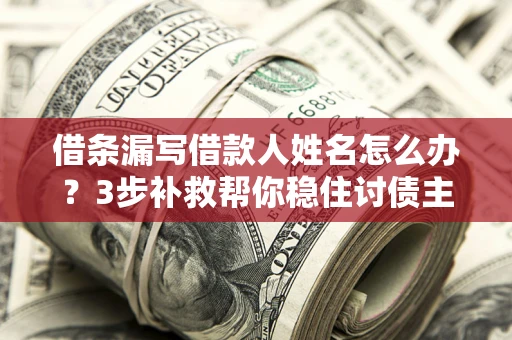 北京借条漏写借款人姓名怎么办？3步补救帮你稳住讨债主动权