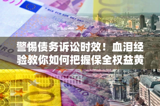 北京警惕债务诉讼时效！血泪经验教你如何把握保全权益黄金期