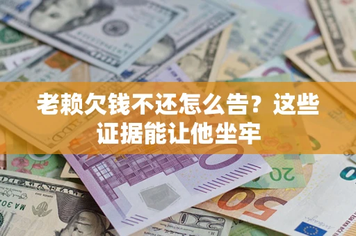 北京老赖欠钱不还怎么告？这些证据能让他坐牢