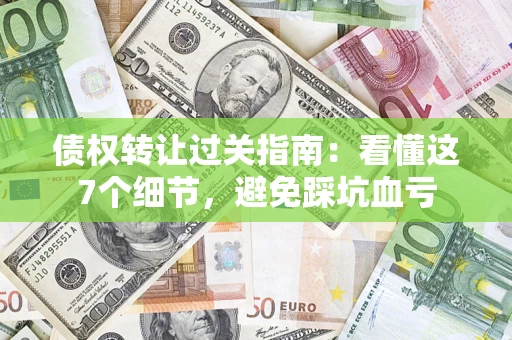 北京债权转让过关指南：看懂这7个细节，避免踩坑血亏