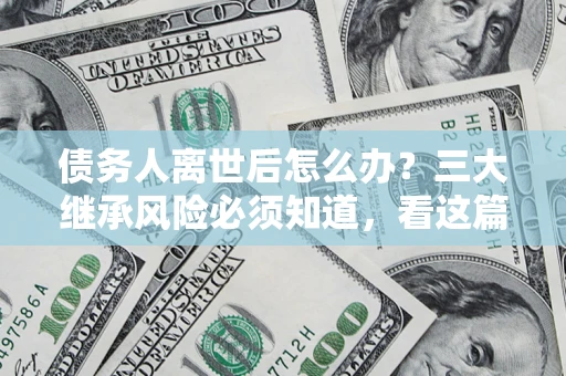北京债务人离世后怎么办？三大继承风险必须知道，看这篇就够了