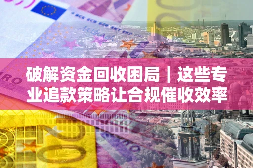 北京破解资金回收困局｜这些专业追款策略让合规催收效率翻倍