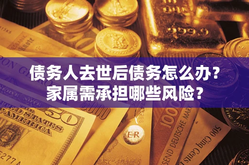 北京债务人去世后债务怎么办？家属需承担哪些风险？
