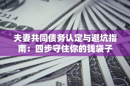 北京夫妻共同债务认定与避坑指南：四步守住你的钱袋子