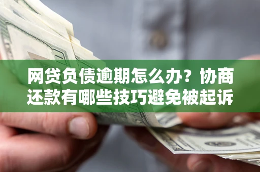 北京网贷负债逾期怎么办？协商还款有哪些技巧避免被起诉？