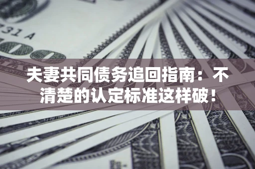 北京夫妻共同债务追回指南：不清楚的认定标准这样破！