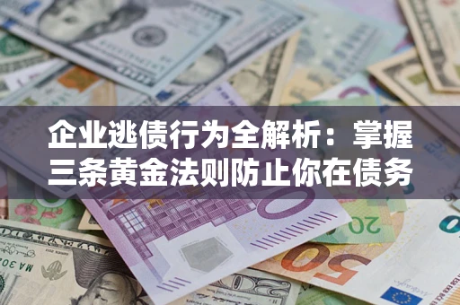 北京企业逃债行为全解析：掌握三条黄金法则防止你在债务乱局中“踩雷”