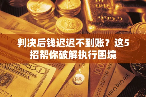 北京判决后钱迟迟不到账？这5招帮你破解执行困境