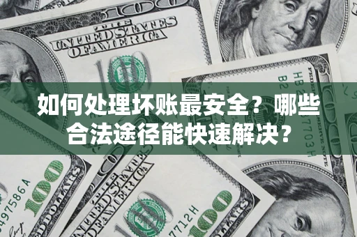 北京如何处理坏账最安全？哪些合法途径能快速解决？