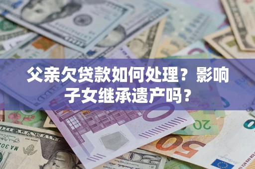 北京父亲欠贷款如何处理?影响子女继承遗产吗? 北京父亲欠贷款如何处理?影响子女继承遗产吗?
