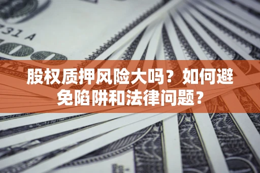 北京股权质押风险大吗？如何避免陷阱和法律问题？