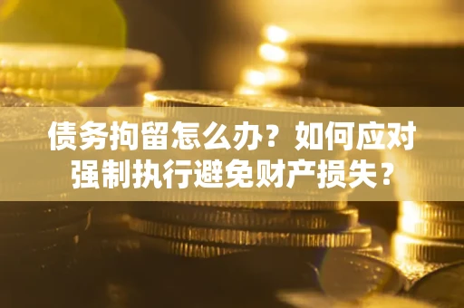 北京债务拘留怎么办？如何应对强制执行避免财产损失？