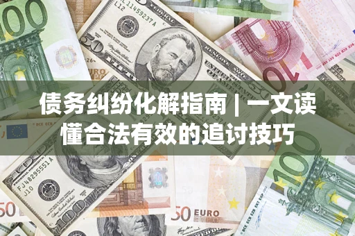 北京债务纠纷化解指南 | 一文读懂合法有效的追讨技巧