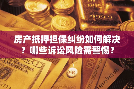 北京房产抵押担保纠纷如何解决？哪些诉讼风险需警惕？