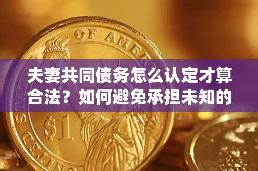 北京夫妻共同债务怎么认定才算合法？如何避免承担未知的债务风险？