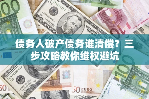 北京债务人破产债务谁清偿?三步攻略教你维权避坑 北京债务人破产债务谁清偿?三步攻略教你维权避坑