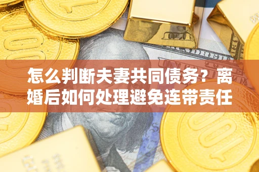 北京怎么判断夫妻共同债务？离婚后如何处理避免连带责任？