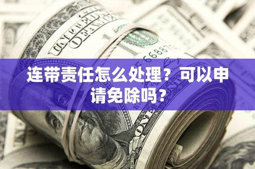 北京连带责任怎么处理？可以申请免除吗？