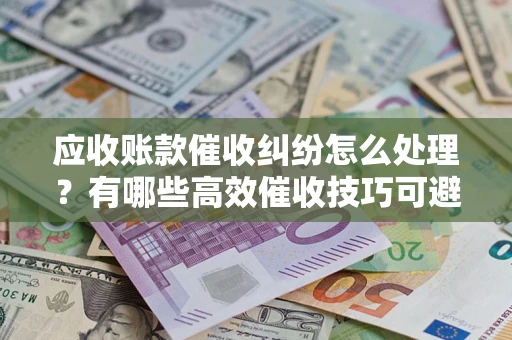 北京应收账款催收纠纷怎么处理？有哪些高效催收技巧可避免坏账？